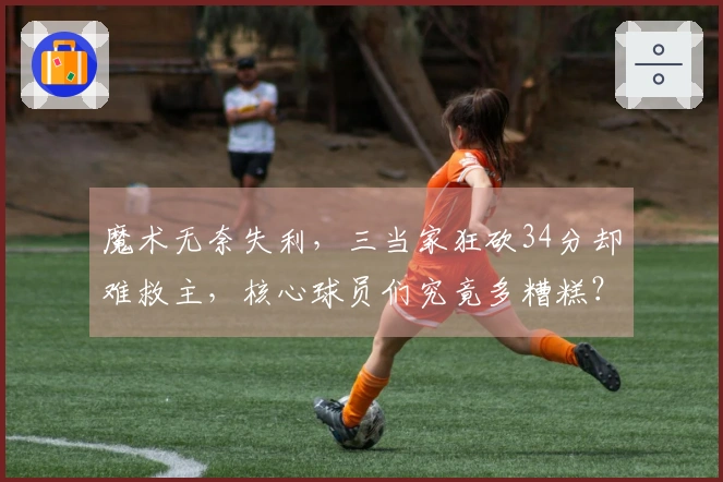 魔术无奈失利，三当家狂砍34分却难救主，核心球员们究竟多糟糕？