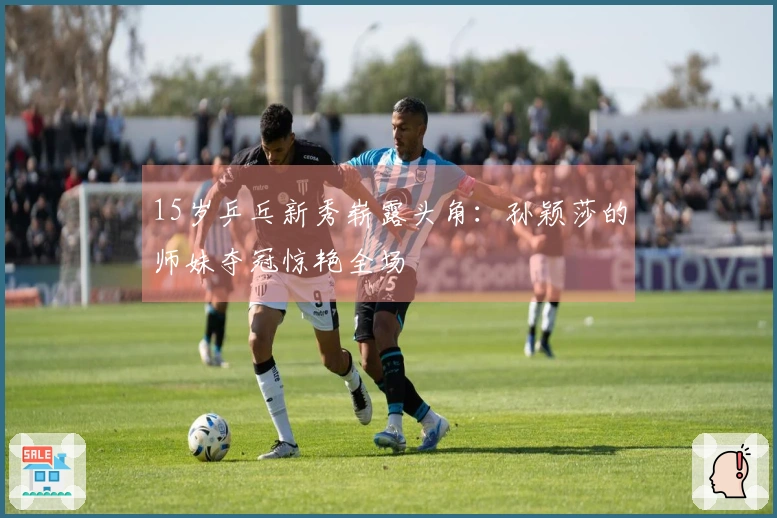 15岁乒乓新秀崭露头角：孙颖莎的师妹夺冠惊艳全场