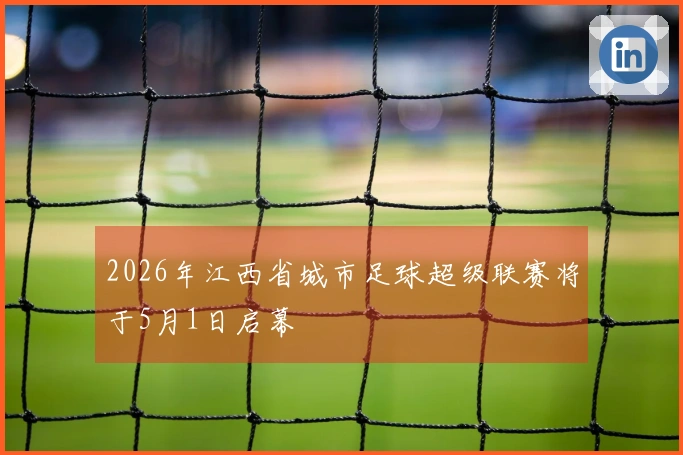 2026年江西省城市足球超级联赛将于5月1日启幕