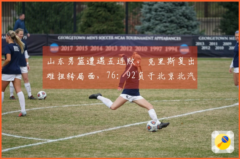 山东男篮遭遇五连败，克里斯复出难扭转局面，76：92负于北京北汽