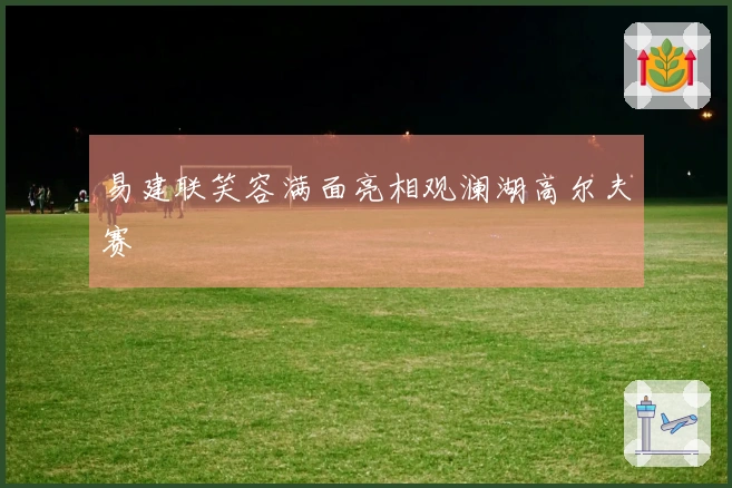 易建联笑容满面亮相观澜湖高尔夫赛