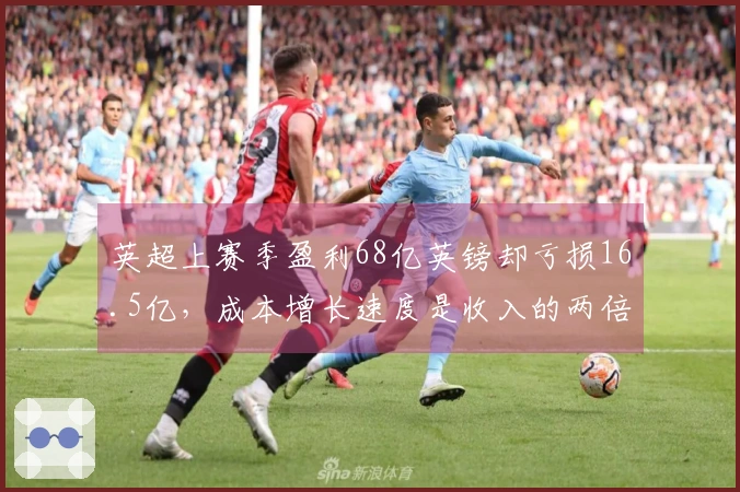 英超上赛季盈利68亿英镑却亏损16.5亿，成本增长速度是收入的两倍