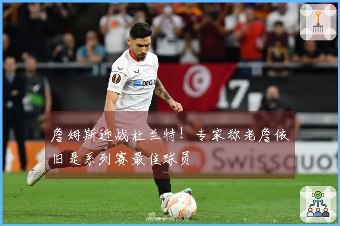 詹姆斯迎战杜兰特！专家称老詹依旧是系列赛最佳球员
