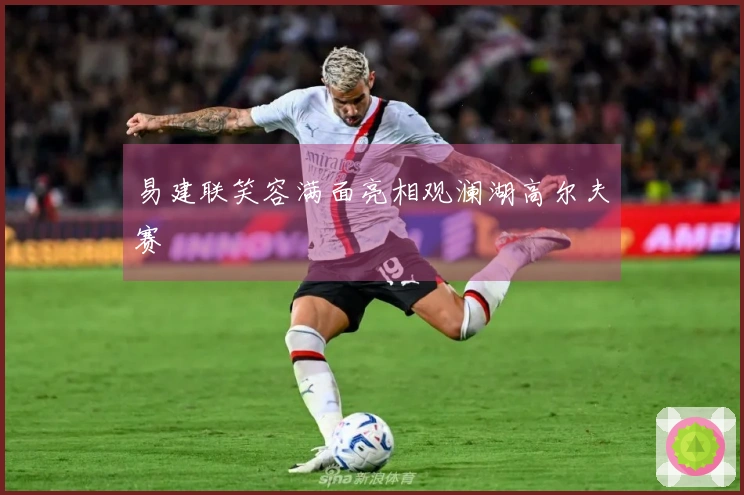 易建联笑容满面亮相观澜湖高尔夫赛