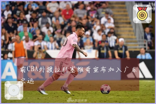 前CBA外援拉科塞维奇宣布加入广东宏远