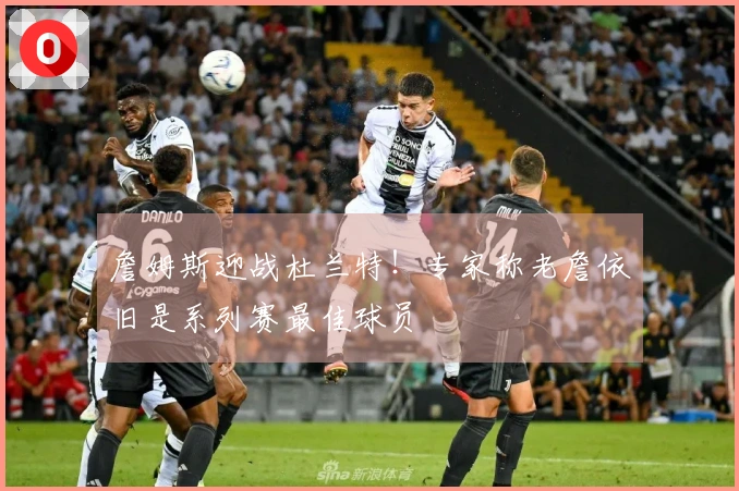 詹姆斯迎战杜兰特！专家称老詹依旧是系列赛最佳球员