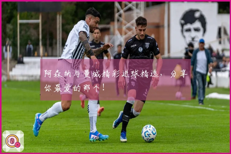 阿森纳与曼城精彩进球精选，分享你最爱的那个！