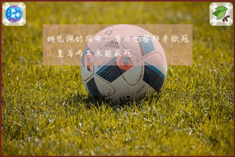 姆巴佩的宿命？离开巴黎即夺欧冠，皇马两年未能获冠
