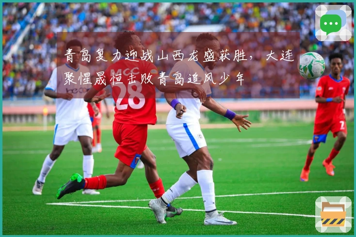 青岛复力迎战山西龙盛获胜，大连聚惺晟恒击败青岛追风少年