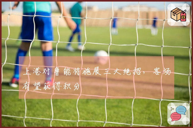 上港对鲁能将施展三大绝招，客场有望获得积分