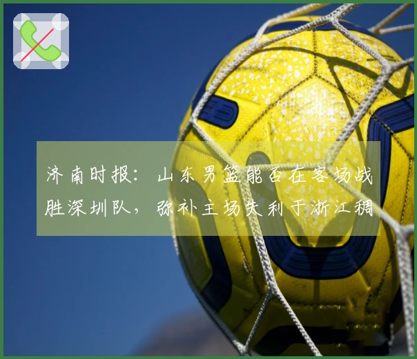 济南时报：山东男篮能否在客场战胜深圳队，弥补主场失利于浙江稠州的遗憾？