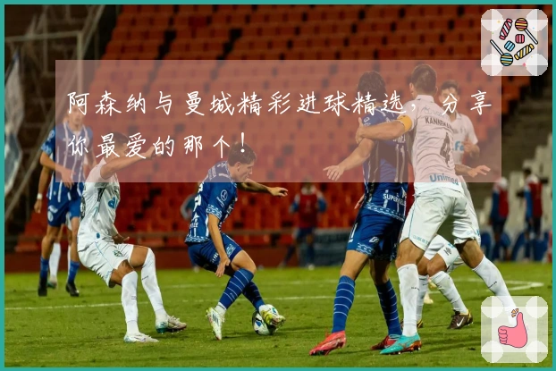 阿森纳与曼城精彩进球精选,分享你最爱的那个!