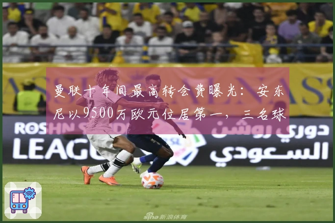 曼联十年间最高转会费曝光：安东尼以9500万欧元位居第一，三名球员已离开球队