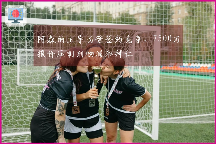 阿森纳主导戈登签约竞争，7500万报价压制利物浦和拜仁