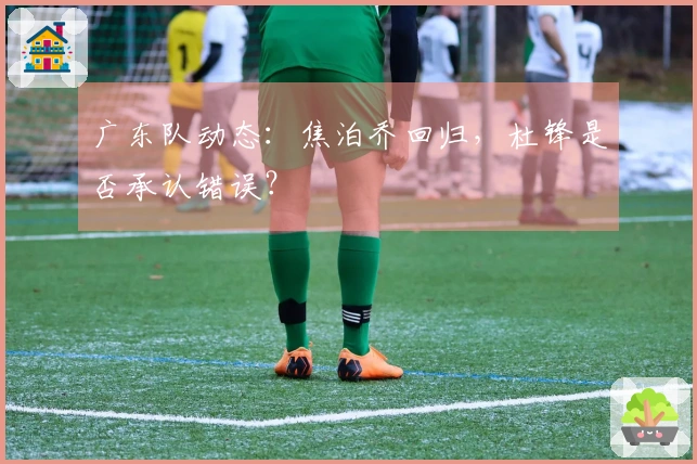 广东队动态：焦泊乔回归，杜锋是否承认错误？